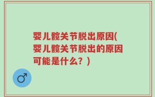 婴儿髋关节脱出原因(婴儿髋关节脱出的原因可能是什么？)