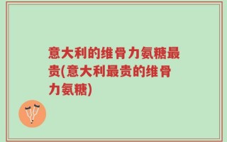意大利的维骨力氨糖最贵(意大利最贵的维骨力氨糖)