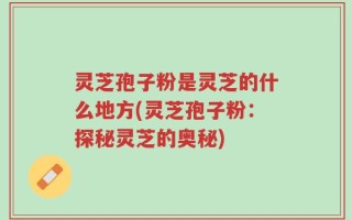 灵芝孢子粉是灵芝的什么地方(灵芝孢子粉：探秘灵芝的奥秘)