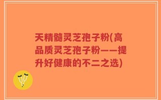 天精髓灵芝孢子粉(高品质灵芝孢子粉——提升好健康的不二之选)