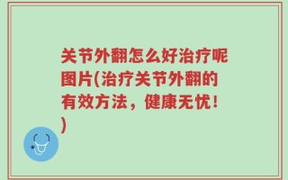 关节外翻怎么好治疗呢图片(治疗关节外翻的有效方法，健康无忧！)