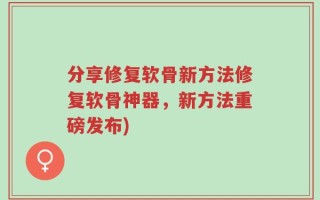 分享修复软骨新方法修复软骨神器，新方法重磅发布)