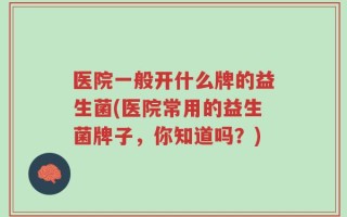 医院一般开什么牌的益生菌(医院常用的益生菌牌子，你知道吗？)