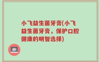 小飞益生菌牙膏(小飞益生菌牙膏，保护口腔健康的明智选择)