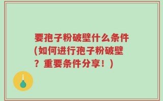 要孢子粉破壁什么条件(如何进行孢子粉破壁？重要条件分享！)