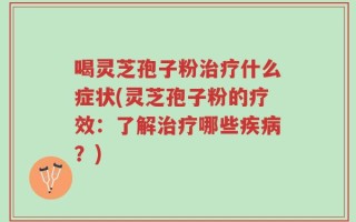喝灵芝孢子粉治疗什么症状(灵芝孢子粉的疗效：了解治疗哪些疾病？)
