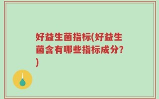 好益生菌指标(好益生菌含有哪些指标成分？)