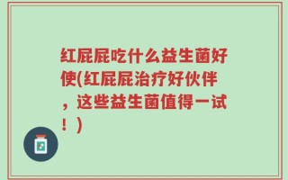 红屁屁吃什么益生菌好使(红屁屁治疗好伙伴，这些益生菌值得一试！)