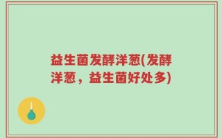 益生菌发酵洋葱(发酵洋葱，益生菌好处多)