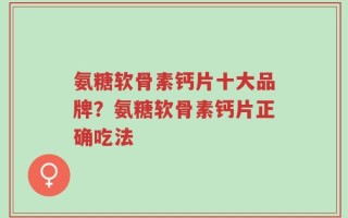 氨糖软骨素钙片十大品牌？氨糖软骨素钙片正确吃法