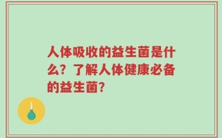人体吸收的益生菌是什么？了解人体健康必备的益生菌？