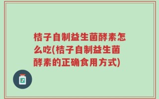 桔子自制益生菌酵素怎么吃(桔子自制益生菌酵素的正确食用方式)