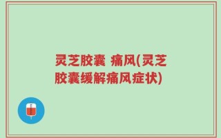 灵芝胶囊 痛风(灵芝胶囊缓解痛风症状)