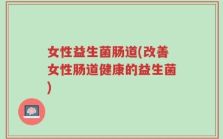 女性益生菌肠道(改善女性肠道健康的益生菌)