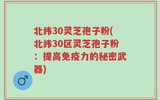 北纬30灵芝孢子粉(北纬30区灵芝孢子粉：提高免疫力的秘密武器)