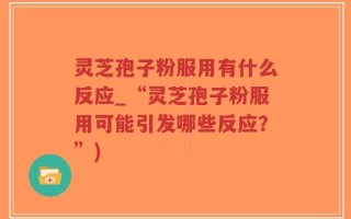 灵芝孢子粉服用有什么反应_“灵芝孢子粉服用可能引发哪些反应？”)