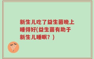新生儿吃了益生菌晚上睡得好(益生菌有助于新生儿睡眠？)