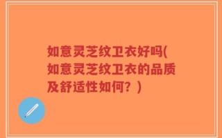 如意灵芝纹卫衣好吗(如意灵芝纹卫衣的品质及舒适性如何？)