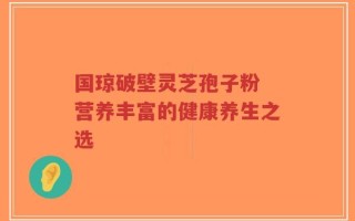 国琼破壁灵芝孢子粉 营养丰富的健康养生之选