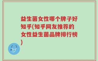 益生菌女性哪个牌子好知乎(知乎网友推荐的女性益生菌品牌排行榜)