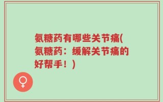 氨糖药有哪些关节痛(氨糖药：缓解关节痛的好帮手！)