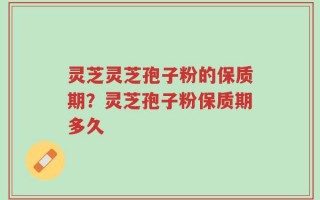 灵芝灵芝孢子粉的保质期？灵芝孢子粉保质期多久