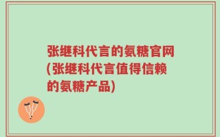 张继科代言的氨糖官网(张继科代言值得信赖的氨糖产品)