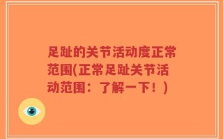 足趾的关节活动度正常范围(正常足趾关节活动范围：了解一下！)