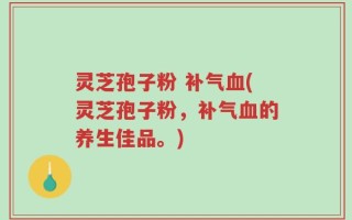 灵芝孢子粉 补气血(灵芝孢子粉，补气血的养生佳品。)