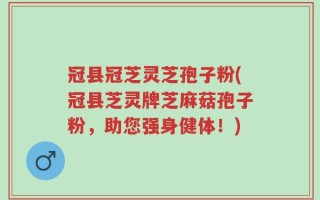 冠县冠芝灵芝孢子粉(冠县芝灵牌芝麻菇孢子粉，助您强身健体！)