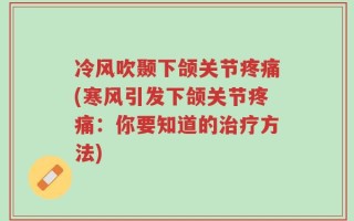 冷风吹颞下颌关节疼痛(寒风引发下颌关节疼痛：你要知道的治疗方法)