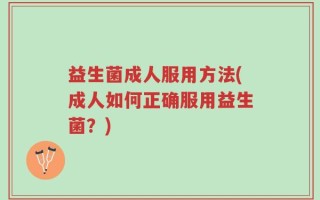益生菌成人服用方法(成人如何正确服用益生菌？)