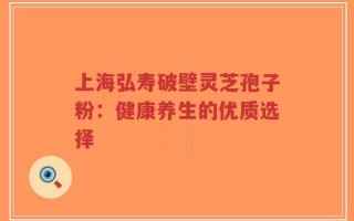 上海弘寿破壁灵芝孢子粉：健康养生的优质选择