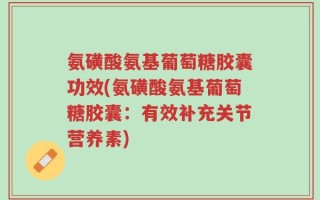 氨磺酸氨基葡萄糖胶囊功效(氨磺酸氨基葡萄糖胶囊：有效补充关节营养素)
