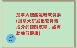 加拿大硫酸氨糖软骨素(加拿大研发出软骨素成分的硫酸氨糖，或有助关节健康)