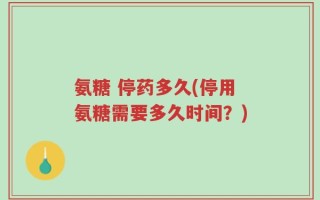 氨糖 停药多久(停用氨糖需要多久时间？)