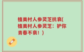 植美村人参灵芝抗衰(植美村人参灵芝：护你青春不衰！)
