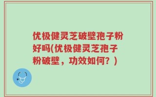 优极健灵芝破壁孢子粉好吗(优极健灵芝孢子粉破壁，功效如何？)