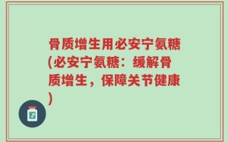 骨质增生用必安宁氨糖(必安宁氨糖：缓解骨质增生，保障关节健康)