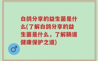 白鸽分享的益生菌是什么(了解白鸽分享的益生菌是什么，了解肠道健康保护之道)