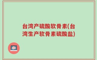 台湾产硫酸软骨素(台湾生产软骨素硫酸盐)