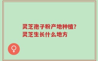 灵芝孢子粉产地种植？灵芝生长什么地方
