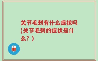 关节毛刺有什么症状吗(关节毛刺的症状是什么？)
