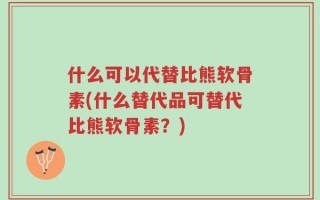 什么可以代替比熊软骨素(什么替代品可替代比熊软骨素？)
