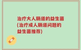 治疗大人肠道的益生菌(治疗成人肠道问题的益生菌推荐)