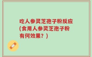 吃人参灵芝孢子粉反应(食用人参灵芝孢子粉有何效果？)