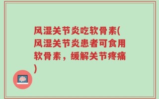风湿关节炎吃软骨素(风湿关节炎患者可食用软骨素，缓解关节疼痛)