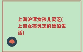 上海沪漂女孩儿灵芝(上海女孩灵芝的漂泊生活)