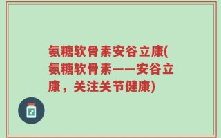 氨糖软骨素安谷立康(氨糖软骨素——安谷立康，关注关节健康)