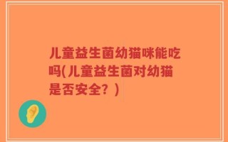 儿童益生菌幼猫咪能吃吗(儿童益生菌对幼猫是否安全？)